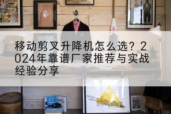 江苏升降平台厂家推荐-移动剪叉升降机怎么选?2024年靠谱厂家推荐与实战经验分享