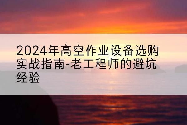 江苏高空作业升降机厂家推荐-2024年高空作业设备选购实战指南-老工程师的避坑经验
