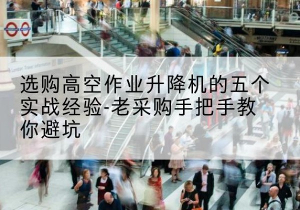 江苏高空作业升降机厂家-选购高空作业升降机的五个实战经验-老采购手把手教你避坑