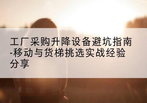 江苏移动式升降机怎么选-工厂采购升降设备避坑指南-移动与货梯挑选实战经验分享
