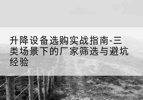 江苏移动式升降机厂家推荐-升降设备选购实战指南-三类场景下的厂家筛选与避坑经验