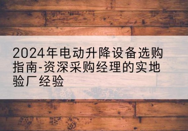 江苏电动剪叉升降平台厂家-2024年电动升降设备选购指南-资深采购经理的实地验厂经验
