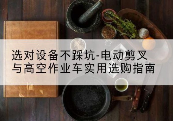江苏电动剪叉升降平台怎么选-选对设备不踩坑-电动剪叉与高空作业车实用选购指南