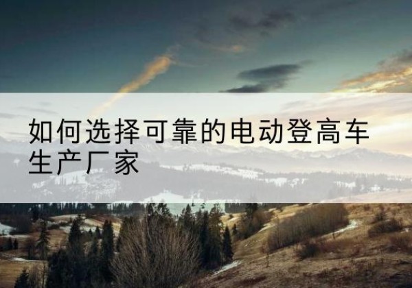 江苏电动登高车厂家-如何选择可靠的电动登高车生产厂家