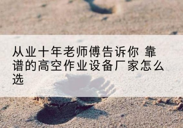 江苏高空作业升降机厂家推荐-从业十年老师傅告诉你 靠谱的高空作业设备厂家怎么选