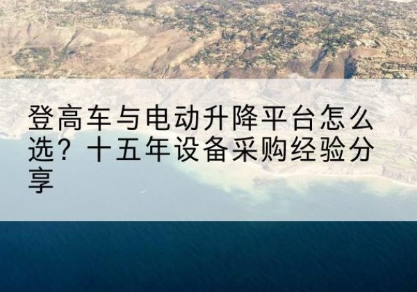 江苏登高车厂家厂家-登高车与电动升降平台怎么选？十五年设备采购经验分享