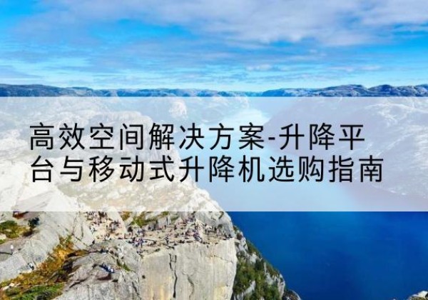 江苏升降平台厂家-*空间解决方案-升降平台与移动式升降机选购指南