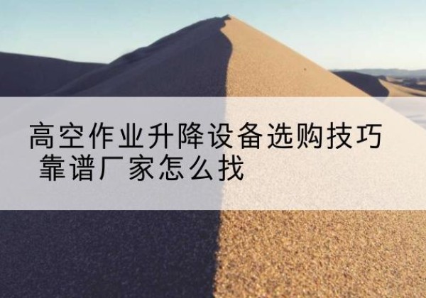 江苏电动升降平台厂家推荐-高空作业升降设备选购技巧 靠谱厂家怎么找