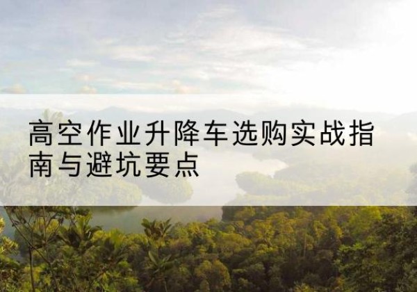 江苏升降车怎么选-高空作业升降车选购实战指南与避坑要点