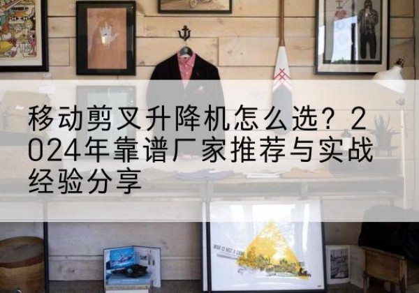 江苏升降平台厂家推荐-移动剪叉升降机怎么选？2024年靠谱厂家推荐与实战经验分享
