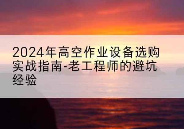 江苏高空作业升降机厂家推荐-2024年高空作业设备选购实战指南-老工程师的避坑经验